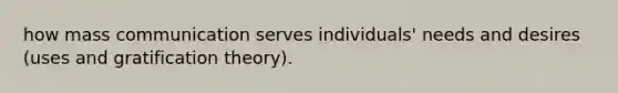 how mass communication serves individuals' needs and desires (uses and gratification theory).