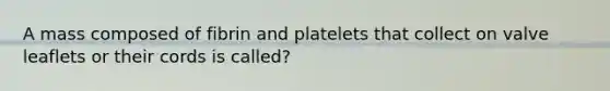 A mass composed of fibrin and platelets that collect on valve leaflets or their cords is called?