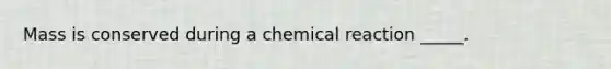 Mass is conserved during a chemical reaction _____.