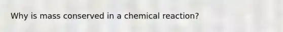 Why is mass conserved in a chemical reaction?