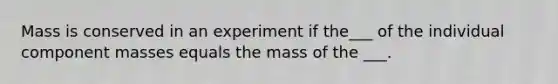 Mass is conserved in an experiment if the___ of the individual component masses equals the mass of the ___.