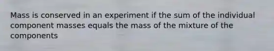 Mass is conserved in an experiment if the sum of the individual component masses equals the mass of the mixture of the components