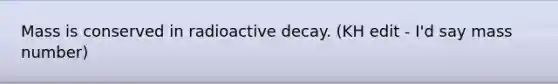 Mass is conserved in radioactive decay. (KH edit - I'd say mass number)