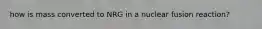 how is mass converted to NRG in a nuclear fusion reaction?