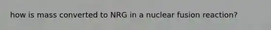 how is mass converted to NRG in a nuclear fusion reaction?