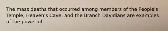 The mass deaths that occurred among members of the People's Temple, Heaven's Cave, and the Branch Davidians are examples of the power of