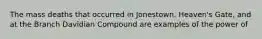 The mass deaths that occurred in Jonestown, Heaven's Gate, and at the Branch Davidian Compound are examples of the power of