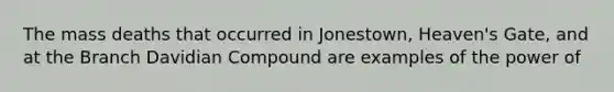 The mass deaths that occurred in Jonestown, Heaven's Gate, and at the Branch Davidian Compound are examples of the power of