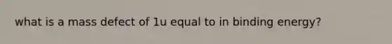 what is a mass defect of 1u equal to in binding energy?