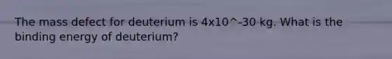 The mass defect for deuterium is 4x10^-30 kg. What is the binding energy of deuterium?