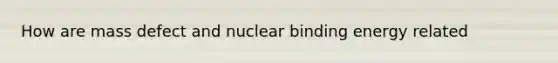 How are mass defect and nuclear binding energy related