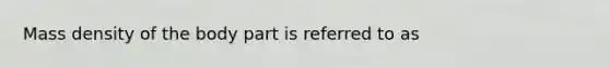 Mass density of the body part is referred to as