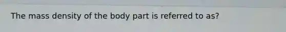 The mass density of the body part is referred to as?