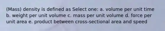 (Mass) density is defined as Select one: a. volume per unit time b. weight per unit volume c. mass per unit volume d. force per unit area e. product between cross-sectional area and speed