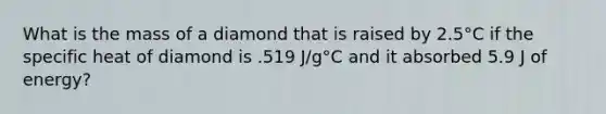 What is the mass of a diamond that is raised by 2.5°C if the specific heat of diamond is .519 J/g°C and it absorbed 5.9 J of energy?