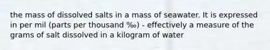 the mass of dissolved salts in a mass of seawater. It is expressed in per mil (parts per thousand ‰) - effectively a measure of the grams of salt dissolved in a kilogram of water