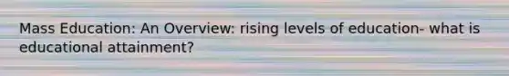Mass Education: An Overview: rising levels of education- what is educational attainment?