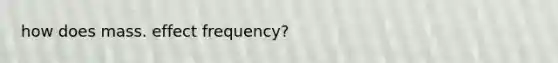 how does mass. effect frequency?