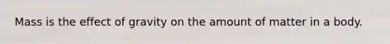 Mass is the effect of gravity on the amount of matter in a body.