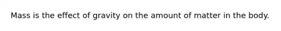 Mass is the effect of gravity on the amount of matter in the body.