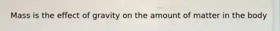 Mass is the effect of gravity on the amount of matter in the body