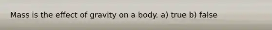 Mass is the effect of gravity on a body. a) true b) false