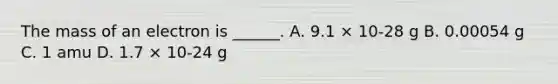 The mass of an electron is ______. A. 9.1 × 10-28 g B. 0.00054 g C. 1 amu D. 1.7 × 10-24 g