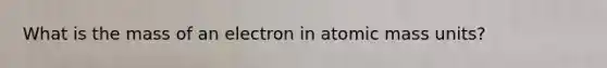 What is the mass of an electron in atomic mass units?