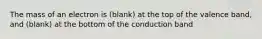 The mass of an electron is (blank) at the top of the valence band, and (blank) at the bottom of the conduction band