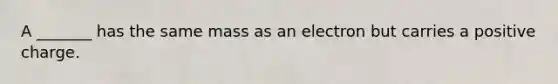 A _______ has the same mass as an electron but carries a positive charge.