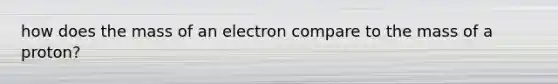 how does the mass of an electron compare to the mass of a proton?