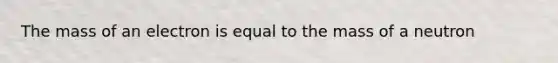 The mass of an electron is equal to the mass of a neutron