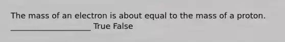 The mass of an electron is about equal to the mass of a proton. ____________________ True False