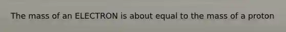 The mass of an ELECTRON is about equal to the mass of a proton