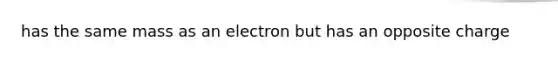 has the same mass as an electron but has an opposite charge