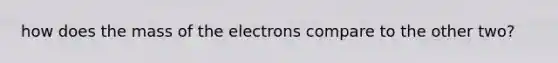 how does the mass of the electrons compare to the other two?