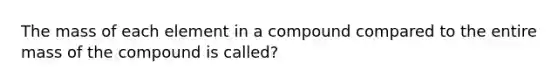 The mass of each element in a compound compared to the entire mass of the compound is called?