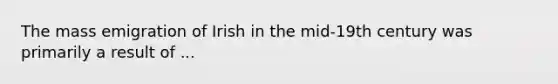 The mass emigration of Irish in the mid-19th century was primarily a result of ...