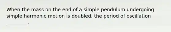 When the mass on the end of a simple pendulum undergoing simple harmonic motion is doubled, the period of oscillation _________.