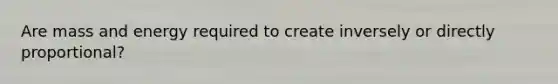 Are mass and energy required to create inversely or directly proportional?