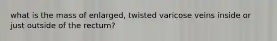 what is the mass of enlarged, twisted varicose veins inside or just outside of the rectum?