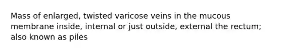 Mass of enlarged, twisted varicose veins in the mucous membrane inside, internal or just outside, external the rectum; also known as piles