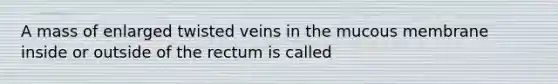 A mass of enlarged twisted veins in the mucous membrane inside or outside of the rectum is called