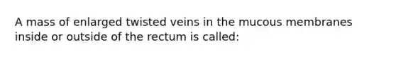 A mass of enlarged twisted veins in the mucous membranes inside or outside of the rectum is called: