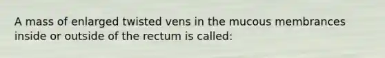 A mass of enlarged twisted vens in the mucous membrances inside or outside of the rectum is called: