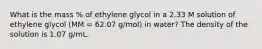 What is the mass % of ethylene glycol in a 2.33 M solution of ethylene glycol (MM = 62.07 g/mol) in water? The density of the solution is 1.07 g/mL.