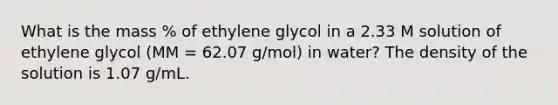 What is the mass % of ethylene glycol in a 2.33 M solution of ethylene glycol (MM = 62.07 g/mol) in water? The density of the solution is 1.07 g/mL.