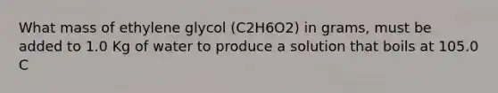 What mass of ethylene glycol (C2H6O2) in grams, must be added to 1.0 Kg of water to produce a solution that boils at 105.0 C