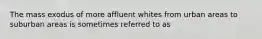 The mass exodus of more affluent whites from urban areas to suburban areas is sometimes referred to as