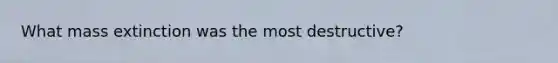 What mass extinction was the most destructive?